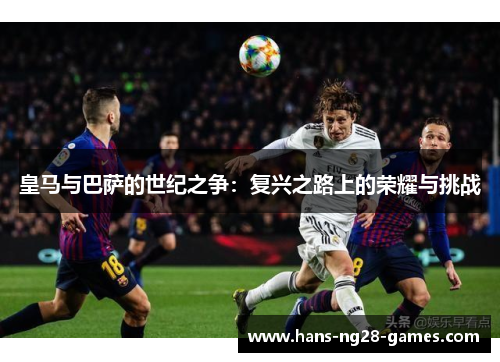 皇马与巴萨的世纪之争：复兴之路上的荣耀与挑战