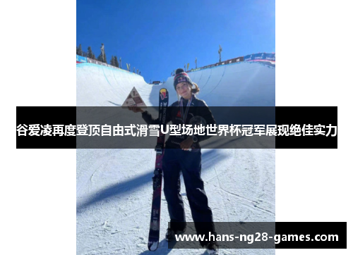 谷爱凌再度登顶自由式滑雪U型场地世界杯冠军展现绝佳实力