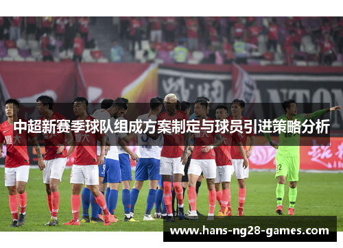 中超新赛季球队组成方案制定与球员引进策略分析