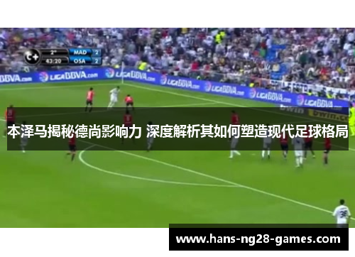 本泽马揭秘德尚影响力 深度解析其如何塑造现代足球格局