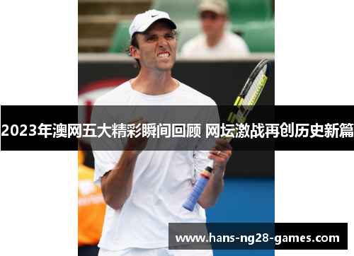 2023年澳网五大精彩瞬间回顾 网坛激战再创历史新篇