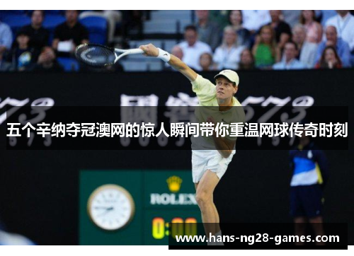 五个辛纳夺冠澳网的惊人瞬间带你重温网球传奇时刻