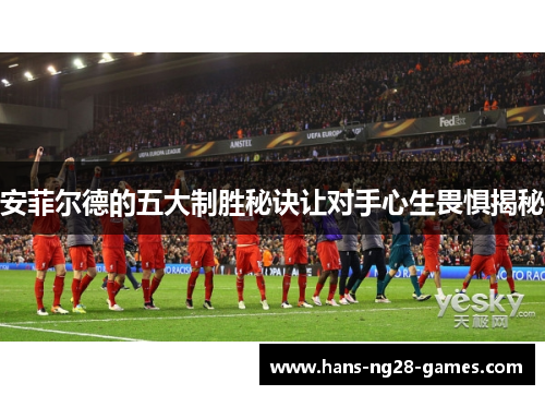 安菲尔德的五大制胜秘诀让对手心生畏惧揭秘