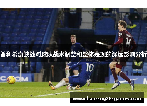 普利希奇缺战对球队战术调整和整体表现的深远影响分析