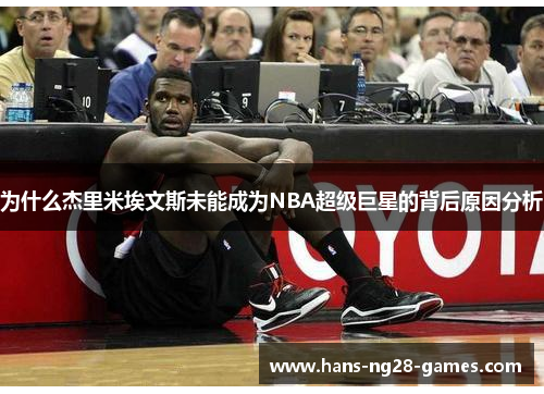 为什么杰里米埃文斯未能成为NBA超级巨星的背后原因分析