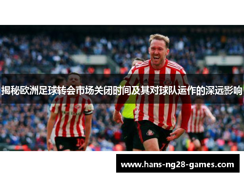 揭秘欧洲足球转会市场关闭时间及其对球队运作的深远影响