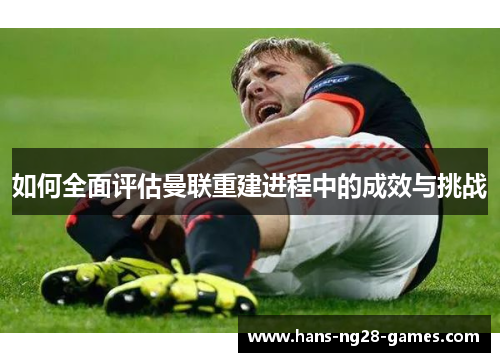 如何全面评估曼联重建进程中的成效与挑战