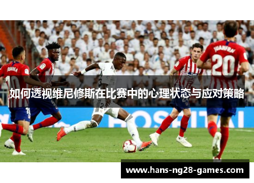 如何透视维尼修斯在比赛中的心理状态与应对策略