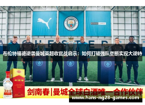 布伦特福德逆袭曼城英超收官战启示:如何打破强队垄断实现大逆转 布伦特福德逆袭曼城英超收官战启示:如何打破强队垄断实现大逆转