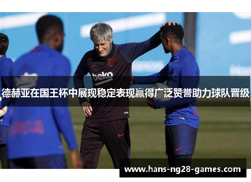 德赫亚在国王杯中展现稳定表现赢得广泛赞誉助力球队晋级 德赫亚在国王杯中展现稳定表现赢得广泛赞誉助力球队晋级