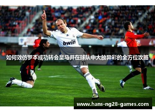 如何效仿罗本成功转会皇马并在球队中大放异彩的全方位攻略