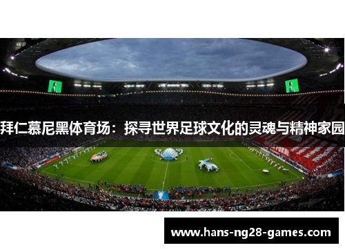 拜仁慕尼黑体育场:探寻世界足球文化的灵魂与精神家园 拜仁慕尼黑体育场:探寻世界足球文化的灵魂与精神家园