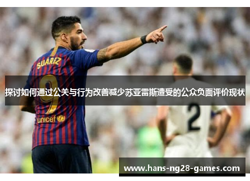 探讨如何通过公关与行为改善减少苏亚雷斯遭受的公众负面评价现状 探讨如何通过公关与行为改善减少苏亚雷斯遭受的公众负面评价现状
