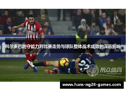 科尔多巴防守能力对比赛走势与球队整体战术成效的深远影响