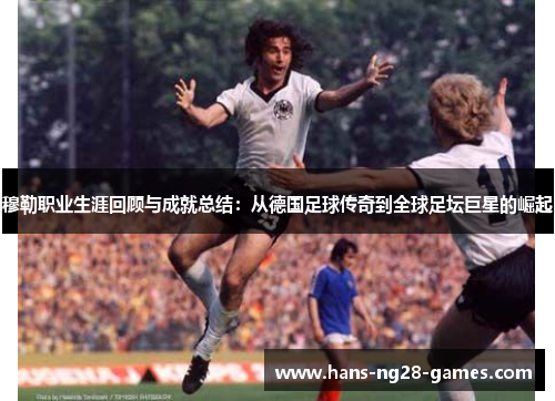 穆勒职业生涯回顾与成就总结:从德国足球传奇到全球足坛巨星的崛起 穆勒职业生涯回顾与成就总结:从德国足球传奇到全球足坛巨星的崛起