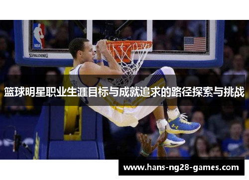 篮球明星职业生涯目标与成就追求的路径探索与挑战