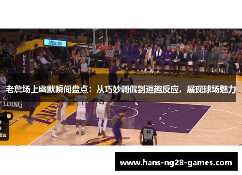 老詹场上幽默瞬间盘点：从巧妙调侃到逗趣反应，展现球场魅力