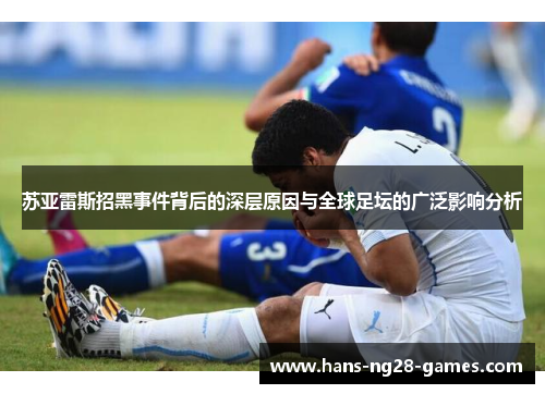 苏亚雷斯招黑事件背后的深层原因与全球足坛的广泛影响分析 苏亚雷斯招黑事件背后的深层原因与全球足坛的广泛影响分析