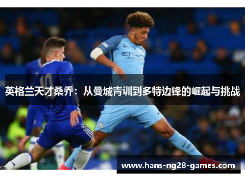 英格兰天才桑乔:从曼城青训到多特边锋的崛起与挑战 英格兰天才桑乔:从曼城青训到多特边锋的崛起与挑战