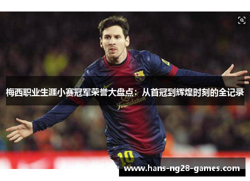 梅西职业生涯小赛冠军荣誉大盘点:从首冠到辉煌时刻的全记录 梅西职业生涯小赛冠军荣誉大盘点:从首冠到辉煌时刻的全记录