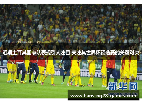 近期土耳其国家队表现引人注目 关注其世界杯预选赛的关键对决