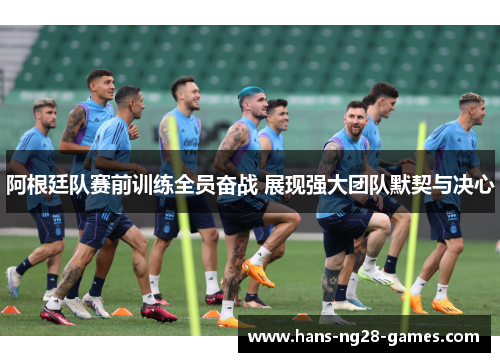 阿根廷队赛前训练全员奋战 展现强大团队默契与决心 阿根廷队赛前训练全员奋战 展现强大团队默契与决心