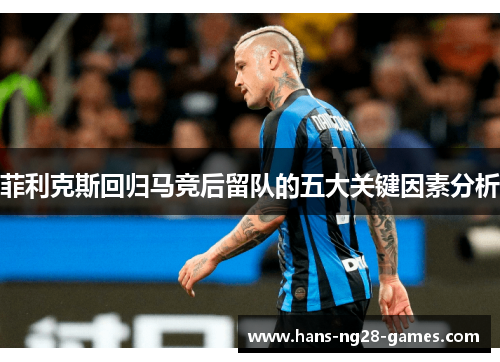 菲利克斯回归马竞后留队的五大关键因素分析 菲利克斯回归马竞后留队的五大关键因素分析