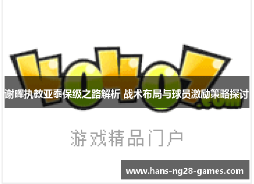 谢晖执教亚泰保级之路解析 战术布局与球员激励策略探讨