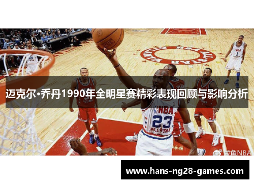 迈克尔·乔丹1990年全明星赛精彩表现回顾与影响分析