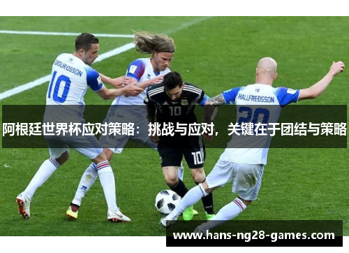 阿根廷世界杯应对策略：挑战与应对，关键在于团结与策略