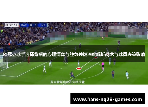 欧冠点球手选择背后的心理博弈与胜负关键深度解析战术与球员决策影响